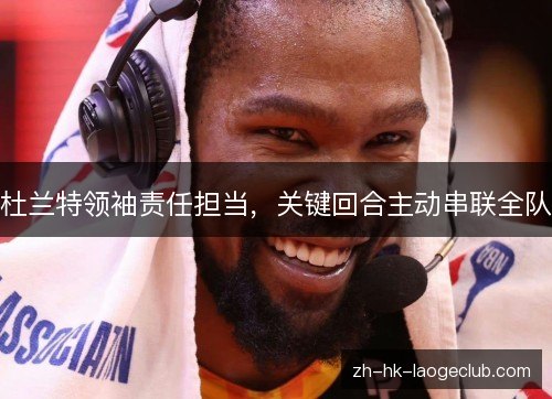 杜兰特领袖责任担当，关键回合主动串联全队