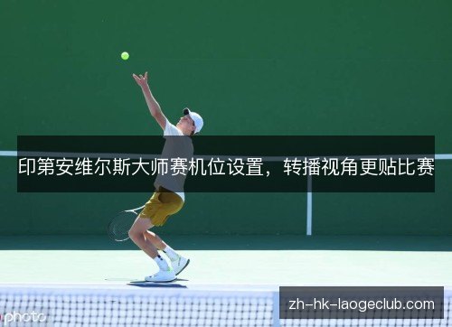 印第安维尔斯大师赛机位设置,转播视角更贴比赛 印第安维尔斯大师赛机位设置,转播视角更贴比赛