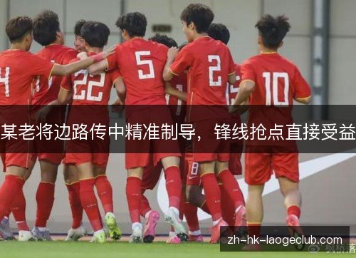 某老将边路传中精准制导，锋线抢点直接受益